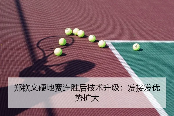 郑钦文硬地赛连胜后技术升级：发接发优势扩大
