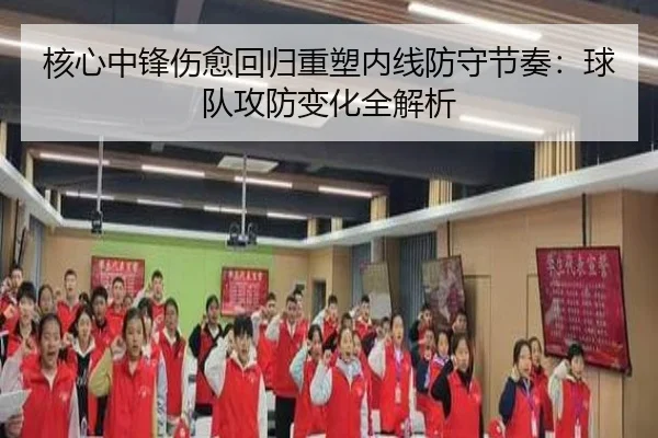 核心中锋伤愈回归重塑内线防守节奏：球队攻防变化全解析